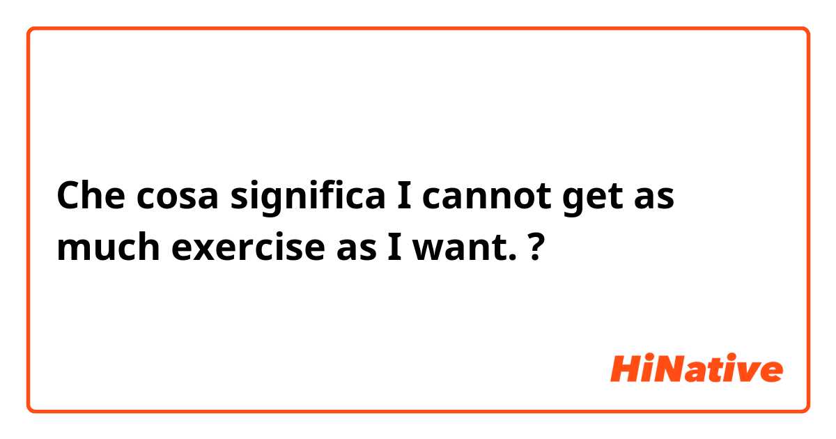 Che cosa significa I cannot get as much exercise as I want.?