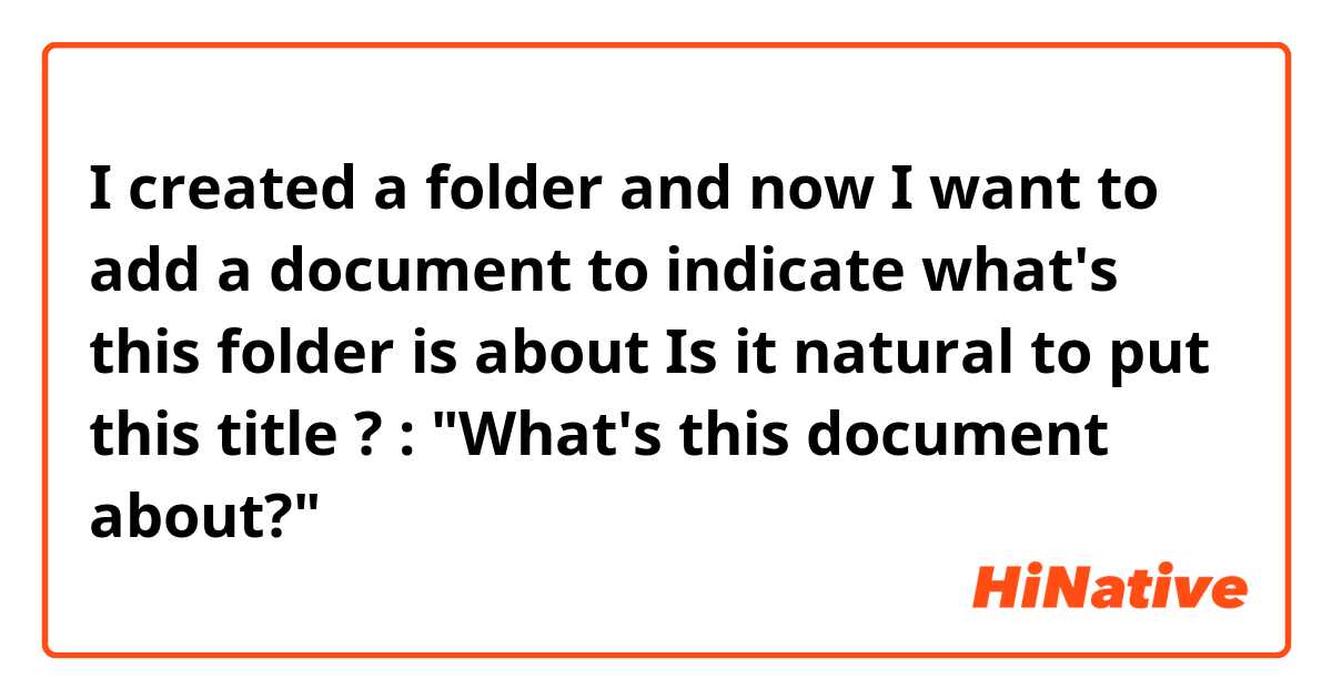 I created a folder and now I want to add a document to indicate what's this folder is about
Is it natural to put this title ? :
"What's this document about?"
