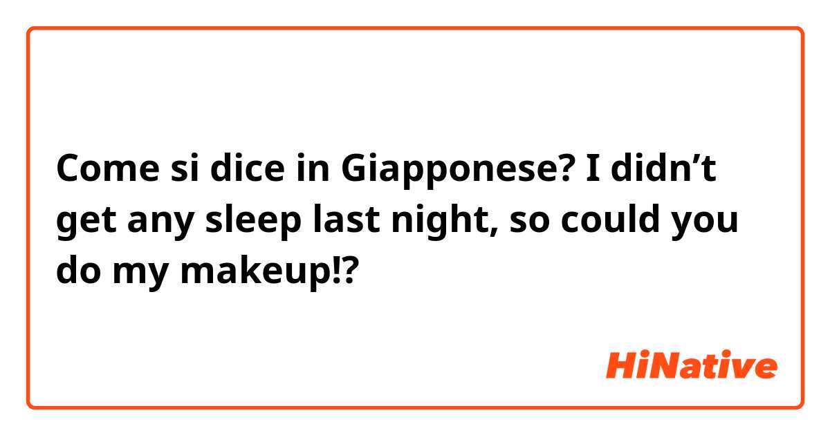 Come si dice in Giapponese? I didn’t get any sleep last night, so could you do my makeup!?