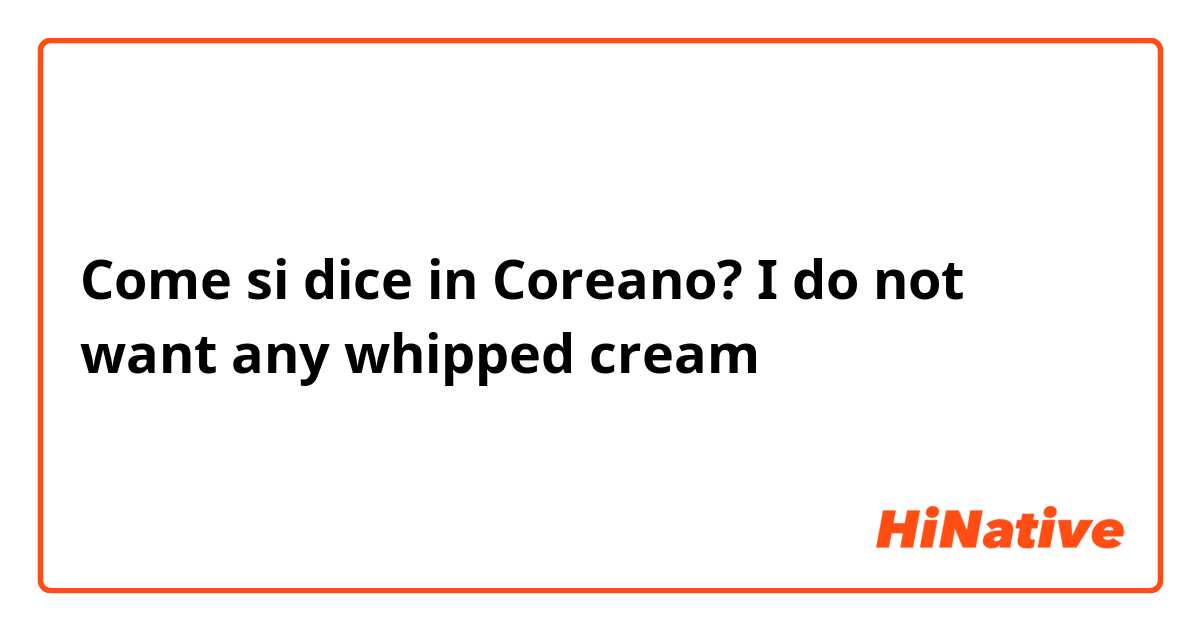 Come si dice in Coreano? I do not want any whipped cream