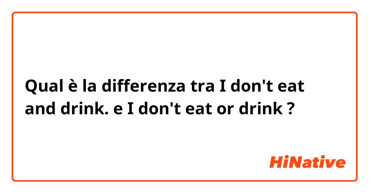 Qual è la differenza tra  I don't eat and drink. e I don't eat or drink ?