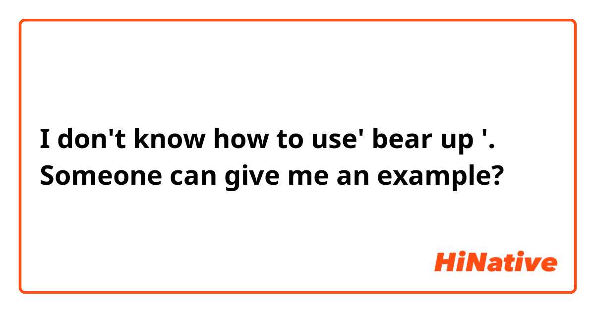 I don't know how to use' bear up '. Someone can give me an example?