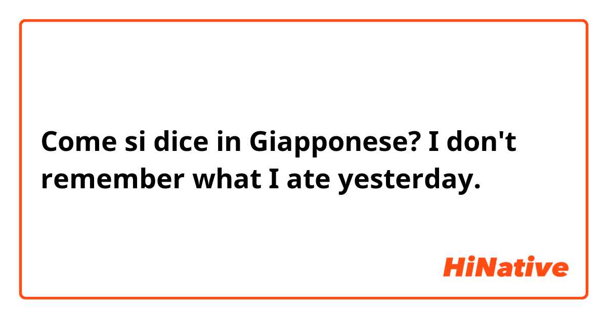 Come si dice in Giapponese? I don't remember what I ate yesterday.