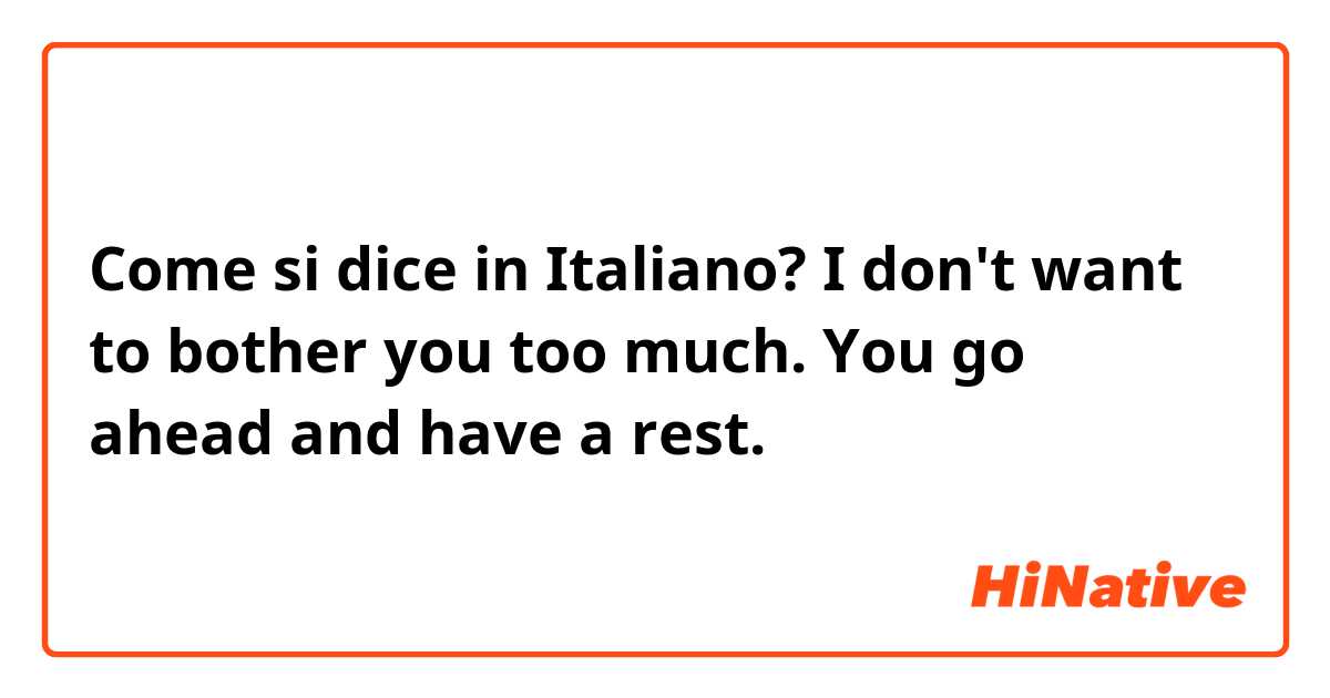 Come si dice in Italiano? I don't want to bother you too much. You go ahead and have a rest. 