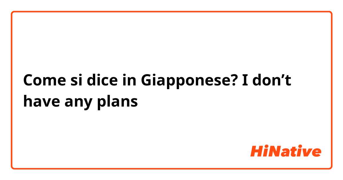 Come si dice in Giapponese? I don’t have any plans 