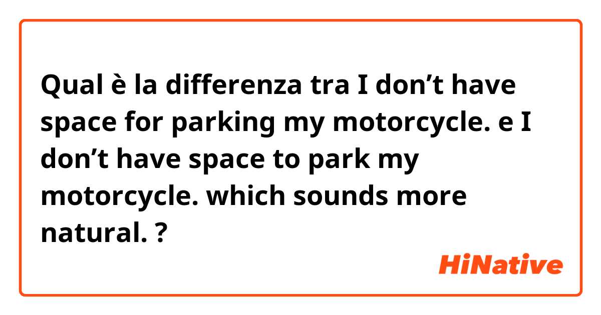 Qual è la differenza tra  I don’t have space for parking my motorcycle. e I don’t have space to park my motorcycle. which sounds more natural. ?