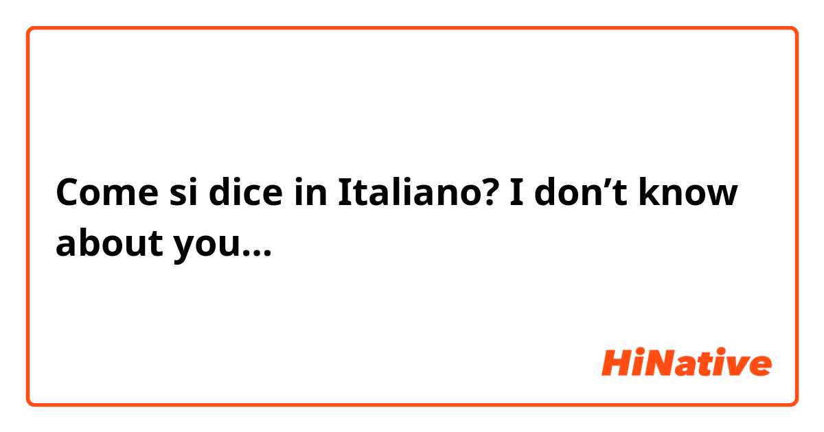 Come si dice in Italiano? I don’t know about you…