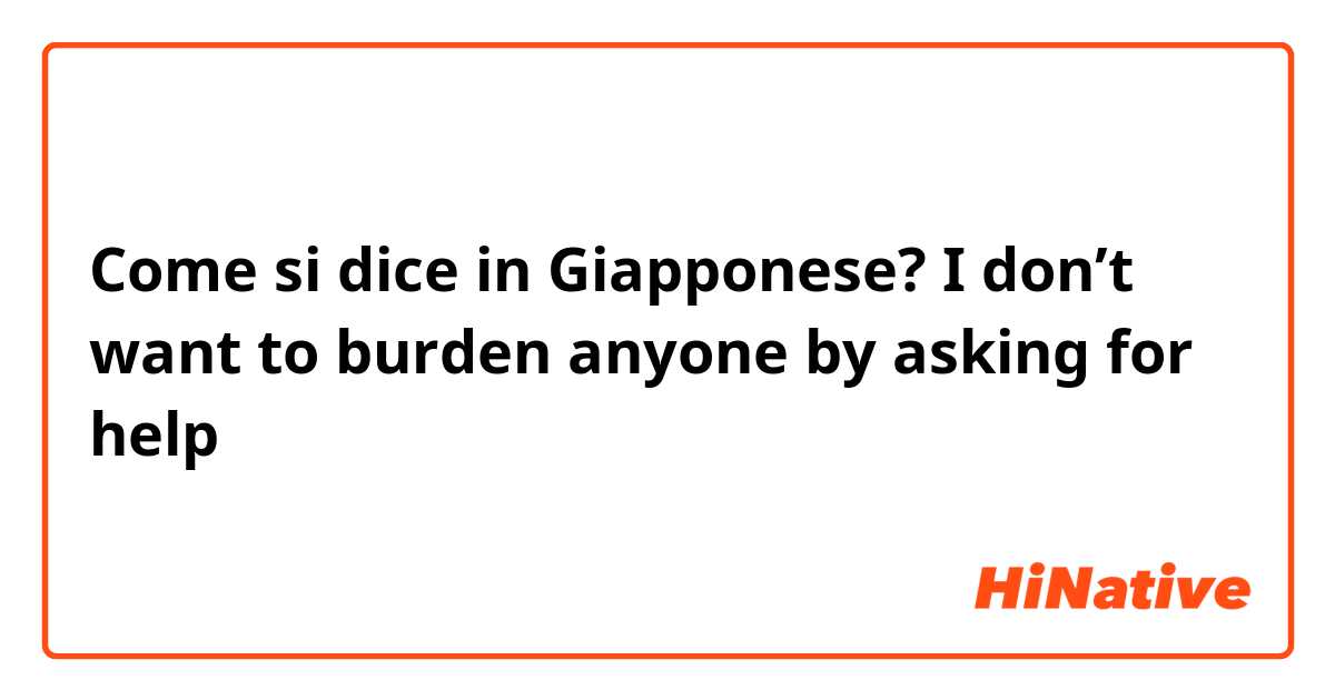 Come si dice in Giapponese? I don’t want to burden anyone by asking for help
