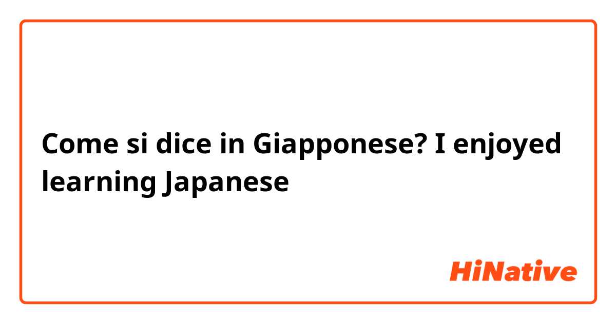 Come si dice in Giapponese? I enjoyed learning Japanese 