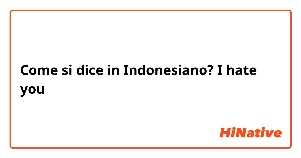 Come si dice in Indonesiano? I hate you