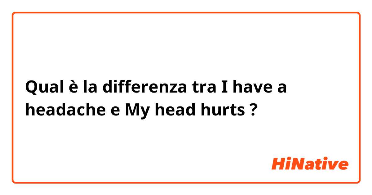 Qual è la differenza tra  I have a headache e My head hurts ?