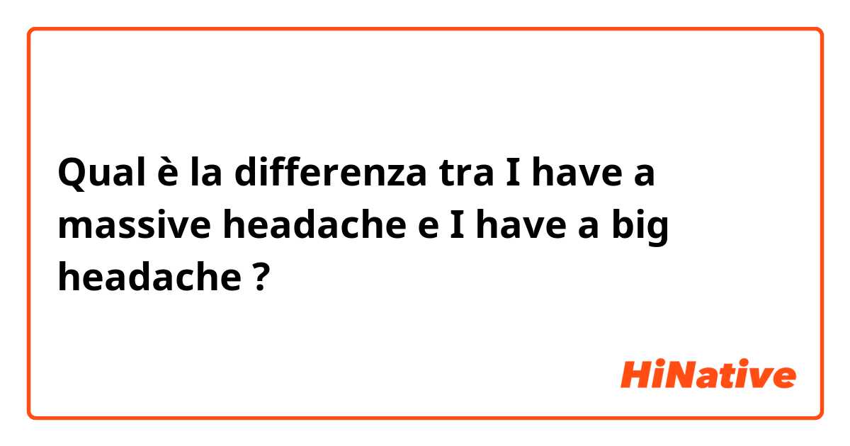 Qual è la differenza tra  I have a massive headache  e I have a big headache ?