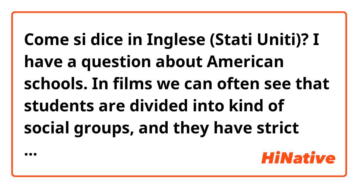 Come si dice in Inglese (Stati Uniti)? I have a question about American schools. In films we can often see that students are divided into kind of social groups, and they have strict rules about it. Is the real school life the same? 🙂