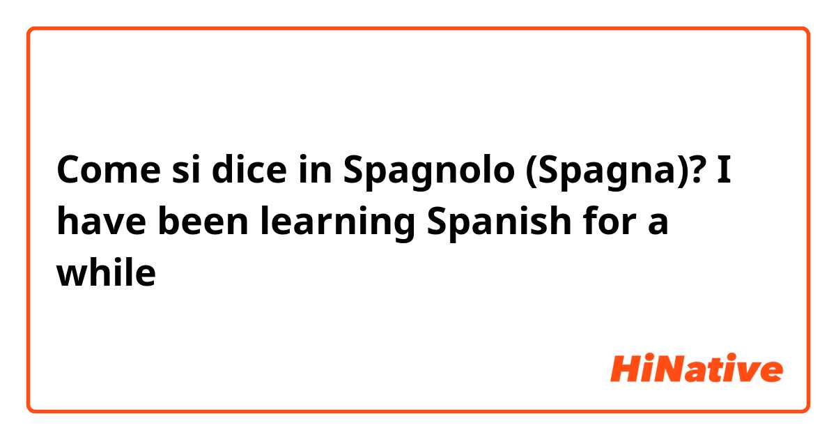 Come si dice in Spagnolo (Spagna)? I have been learning Spanish for a while