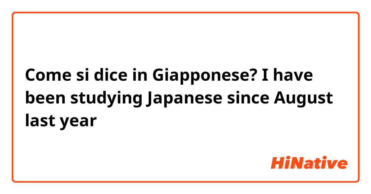 Come si dice in Giapponese? I have been studying Japanese since August last year