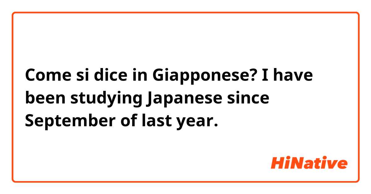Come si dice in Giapponese? I have been studying Japanese since September of last year.