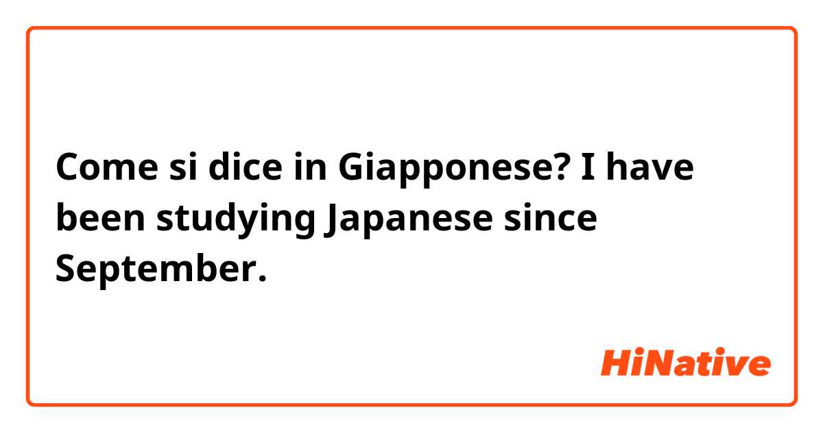 Come si dice in Giapponese? I have been studying Japanese since September.