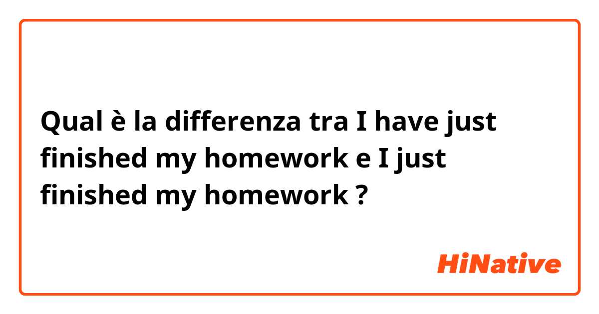 Qual è la differenza tra  I have just finished  my homework e I just finished my homework ?