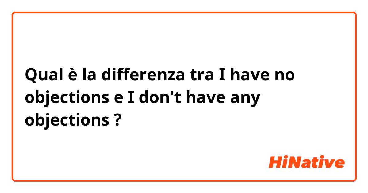 Qual è la differenza tra  I have no objections e I don't have any objections ?