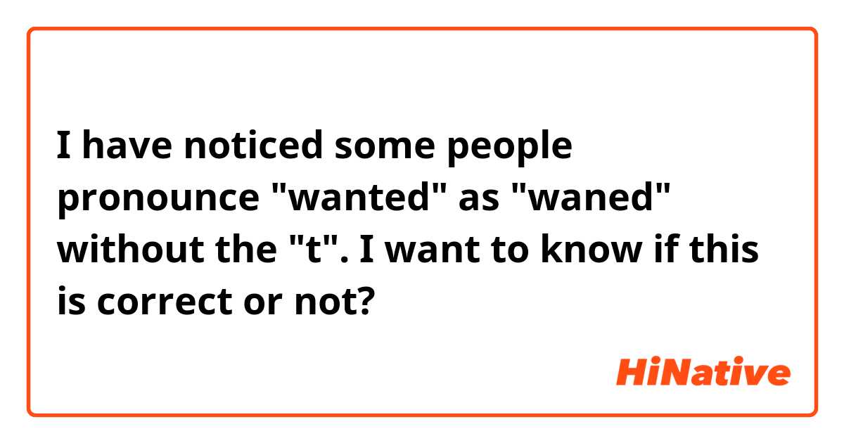 I have noticed some people pronounce "wanted" as "waned" without the "t". I want to know if this is correct or not? 