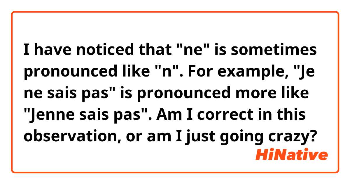 I have noticed that "ne" is sometimes pronounced like "n". For example, "Je ne sais pas" is pronounced more like "Jenne sais pas". Am I correct in this observation, or am I just going crazy?