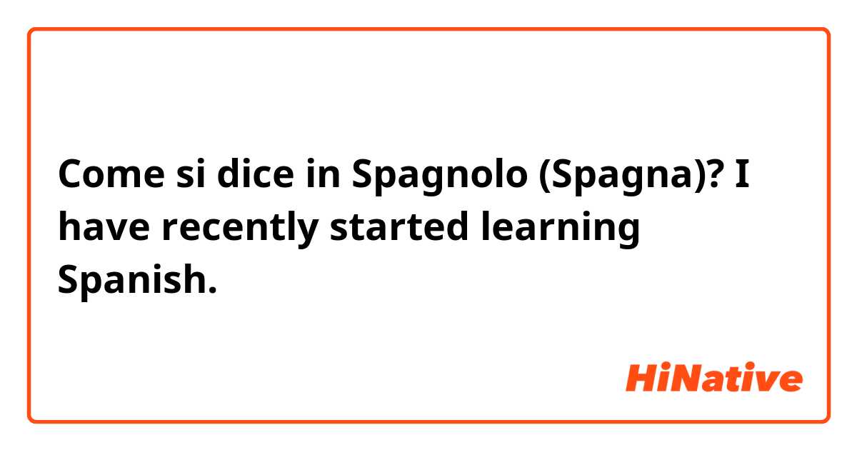 Come si dice in Spagnolo (Spagna)? I have recently started learning Spanish. 