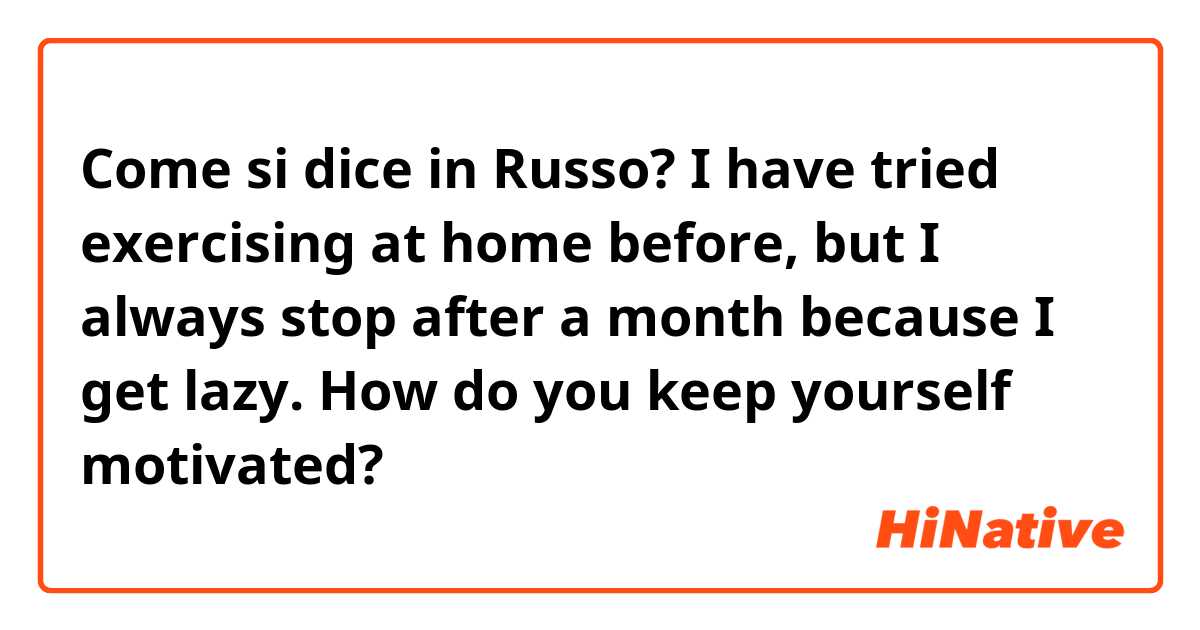 Come si dice in Russo? I have tried exercising at home before, but I always stop after a month because I get lazy. How do you keep yourself motivated?