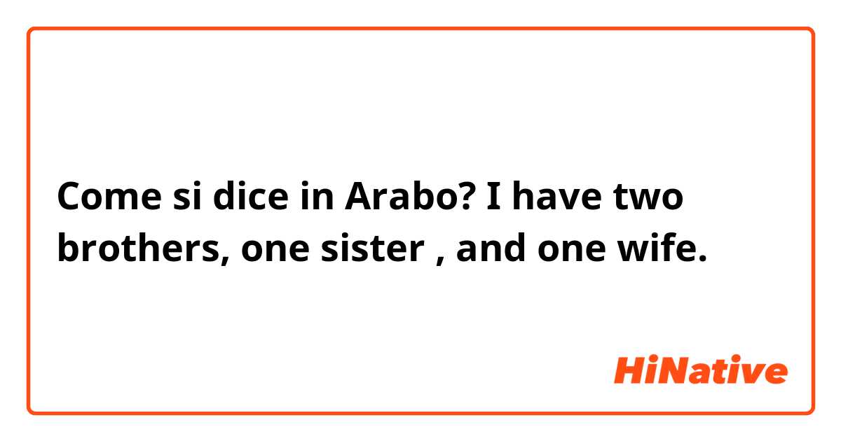 Come si dice in Arabo? I have two brothers, one sister , and one wife.