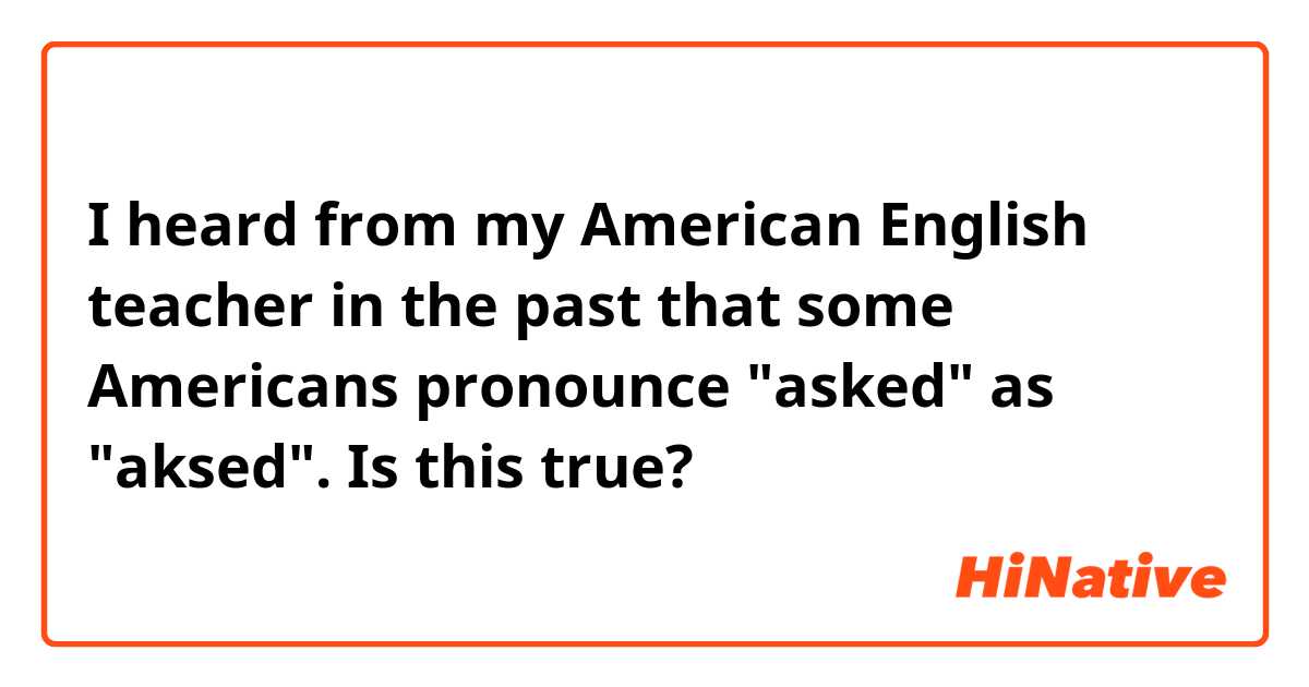 I heard from my American English teacher in the past that some Americans pronounce "asked" as "aksed".
Is this true?