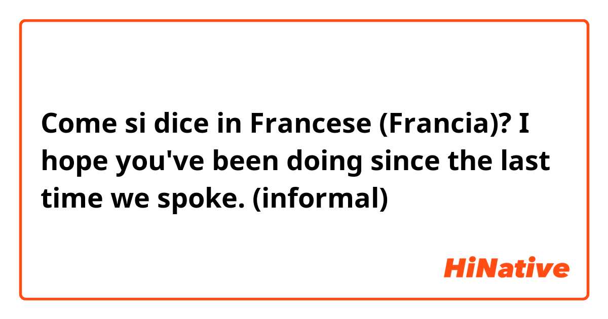 Come si dice in Francese (Francia)? I hope you've been doing since the last time we spoke. (informal)