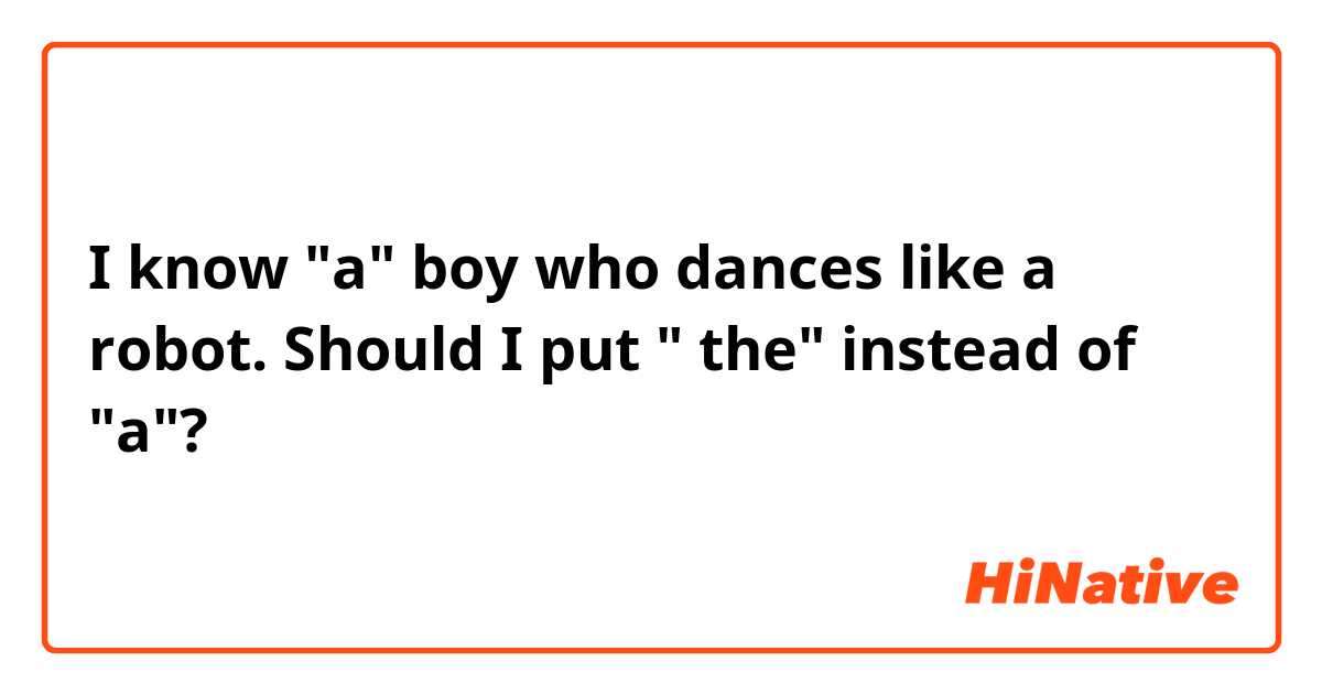 I know "a"  boy who dances like a robot.

Should I put " the"  instead of "a"? 