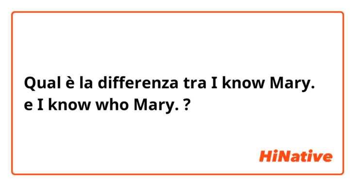 Qual è la differenza tra  I know Mary. e I know who Mary. ?