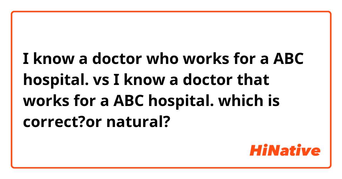 I know a doctor who works for a ABC hospital.

vs

I know a doctor that works for a ABC hospital.

which is correct?or natural?
