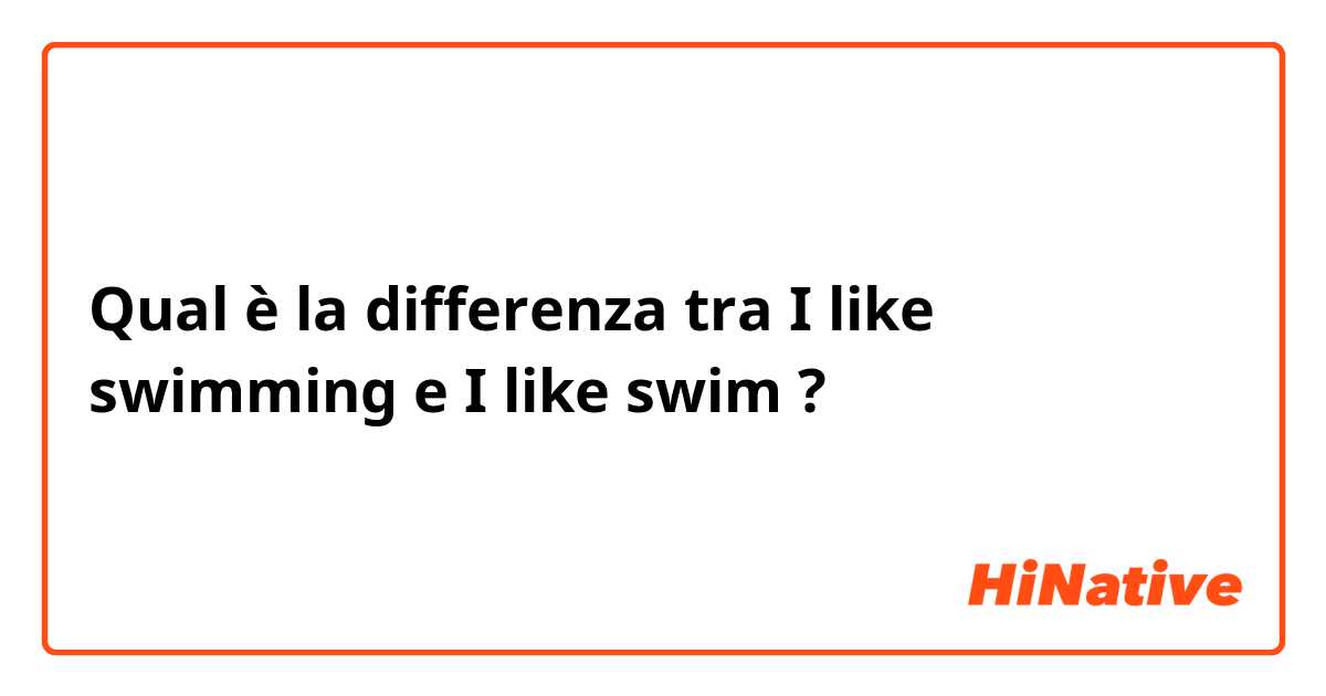 Qual è la differenza tra  I like swimming e I like swim ?