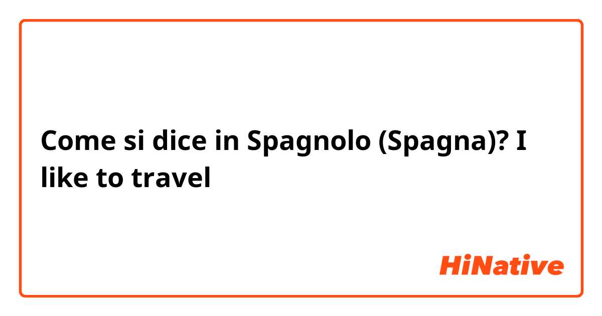 Come si dice in Spagnolo (Spagna)? I like to travel