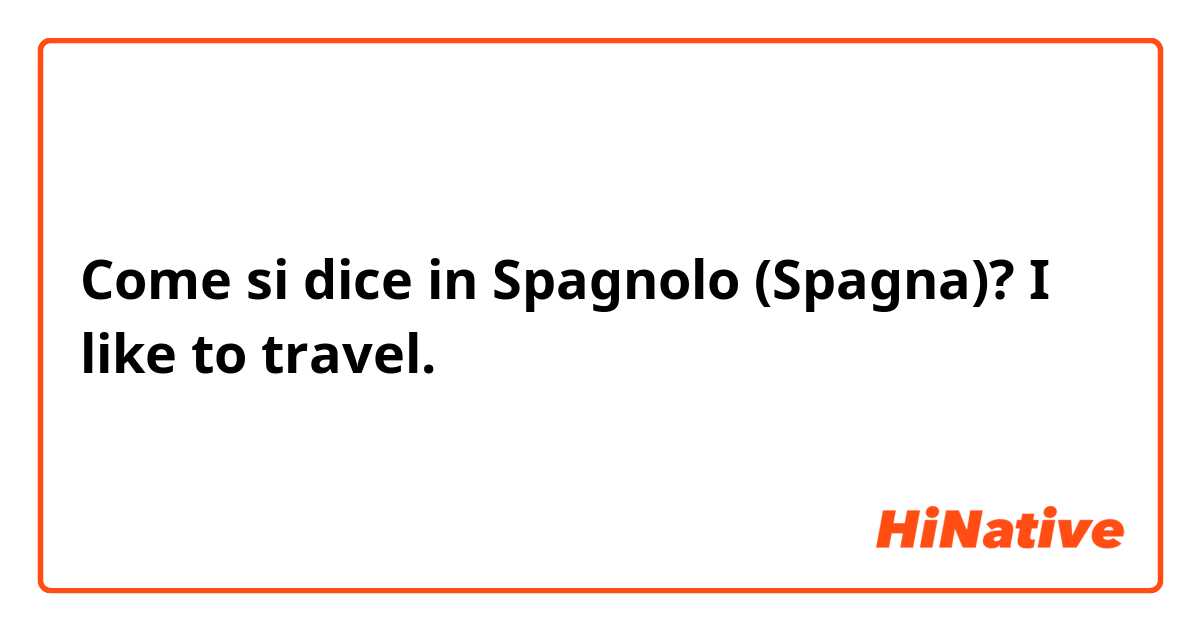 Come si dice in Spagnolo (Spagna)? I like to travel.