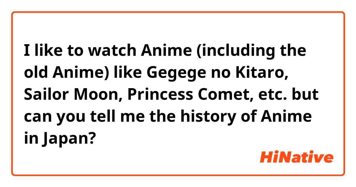 I like to watch Anime (including the old Anime) like  Gegege no Kitaro, Sailor Moon, Princess Comet, etc. 

but can you tell me the history of Anime in Japan? 