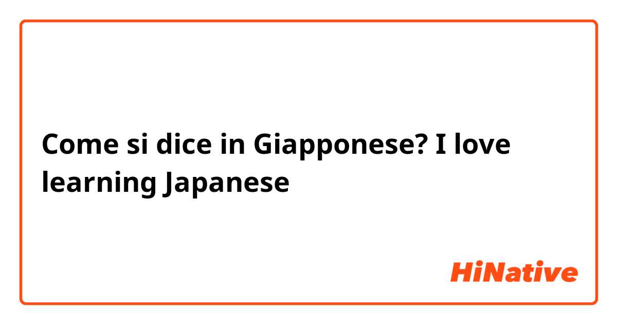Come si dice in Giapponese? I love learning Japanese