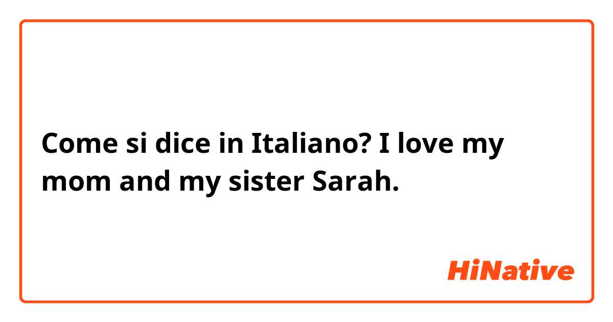Come si dice in Italiano? I love my mom and my sister Sarah.