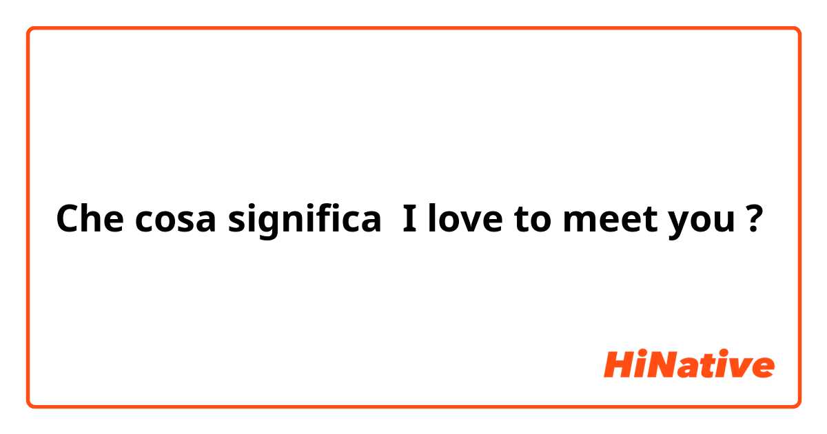 Che cosa significa I love to meet you ?
