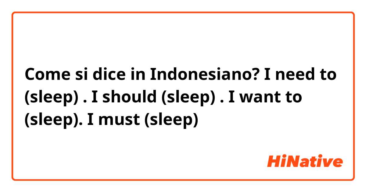 Come si dice in Indonesiano? I need to (sleep) . I should (sleep) . I want to (sleep). I must (sleep) 
