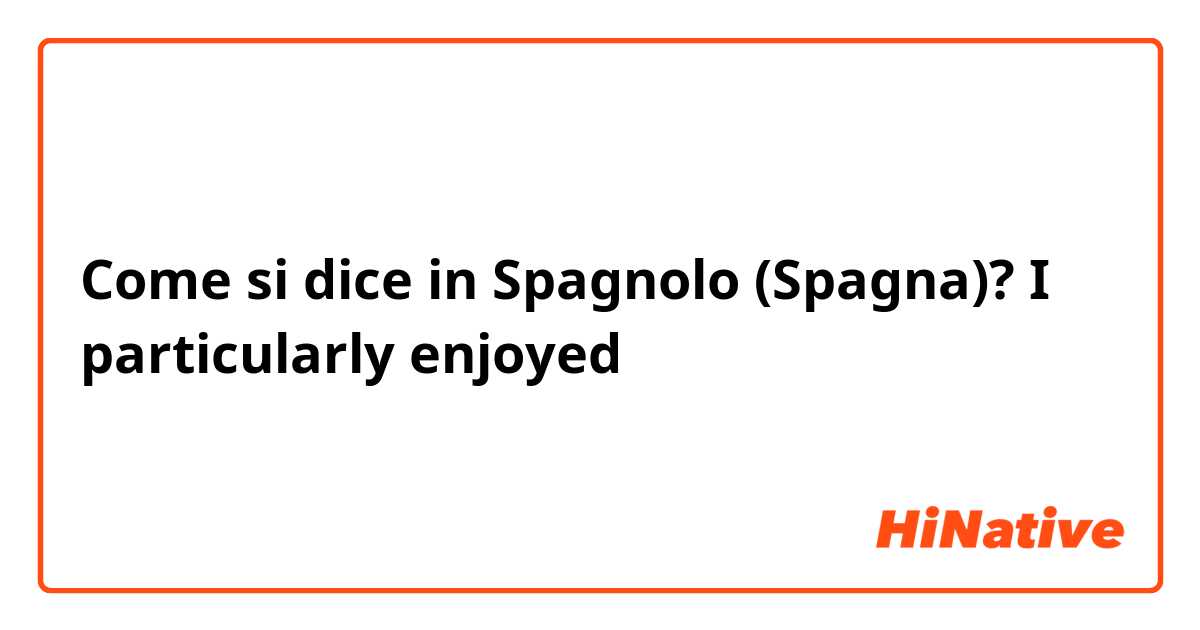 Come si dice in Spagnolo (Spagna)? I particularly enjoyed