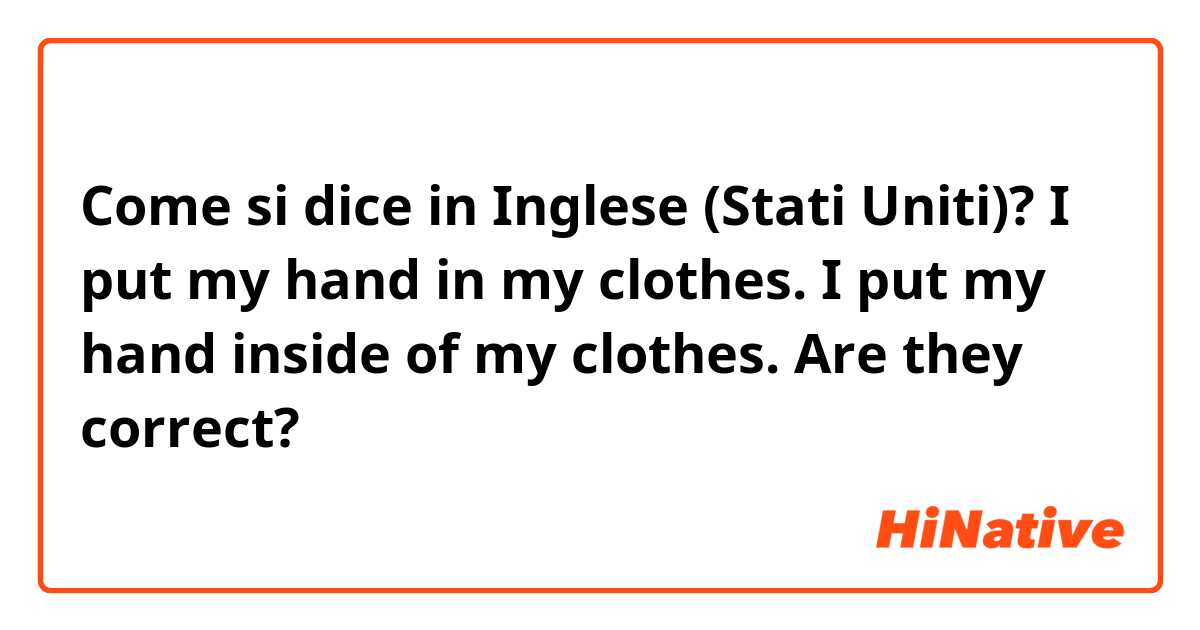 Come si dice in Inglese (Stati Uniti)? I put my hand in my clothes.
I put my hand inside of my clothes.

Are they correct?