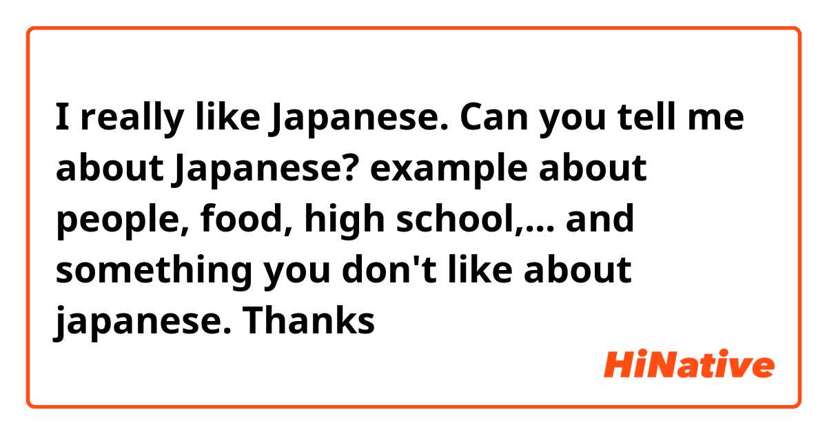 I really like Japanese. Can you tell me about Japanese? example about people, food, high school,...
and something you don't like about japanese. Thanks