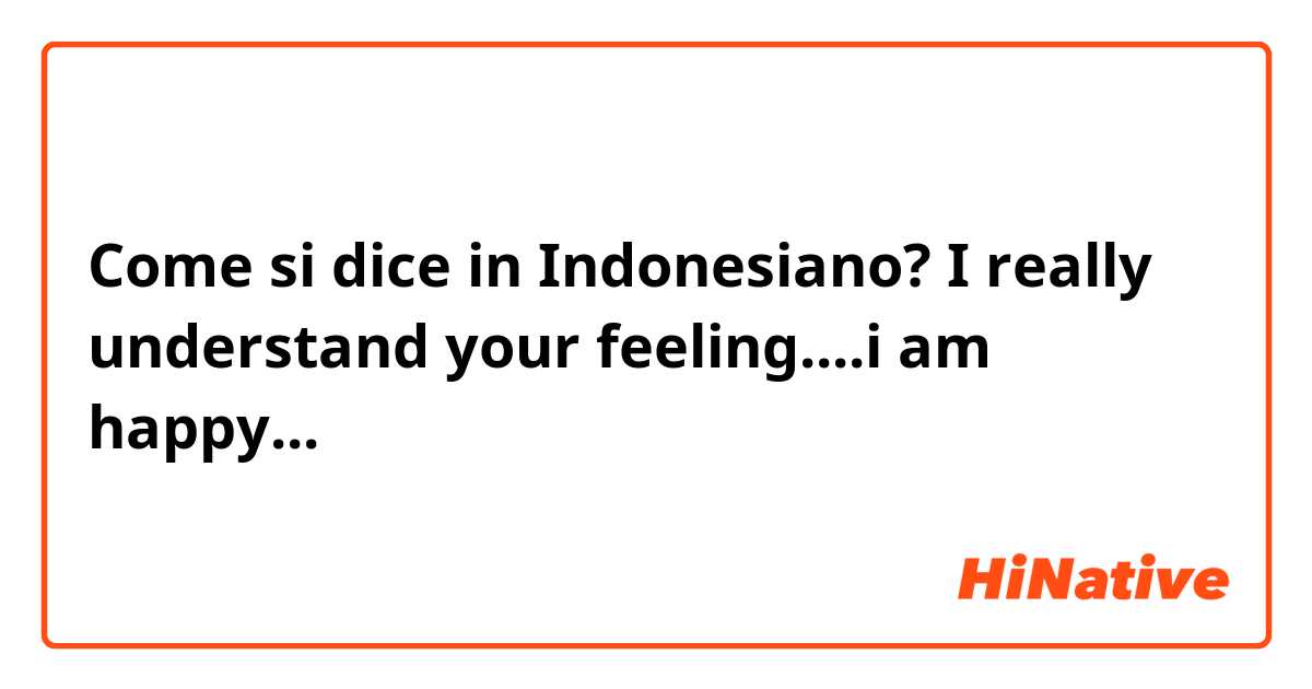 Come si dice in Indonesiano? I really understand your feeling....i am happy...