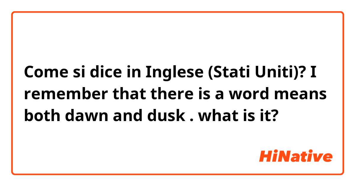 Come si dice in Inglese (Stati Uniti)? I remember that there is a word means both dawn and dusk . what is it?