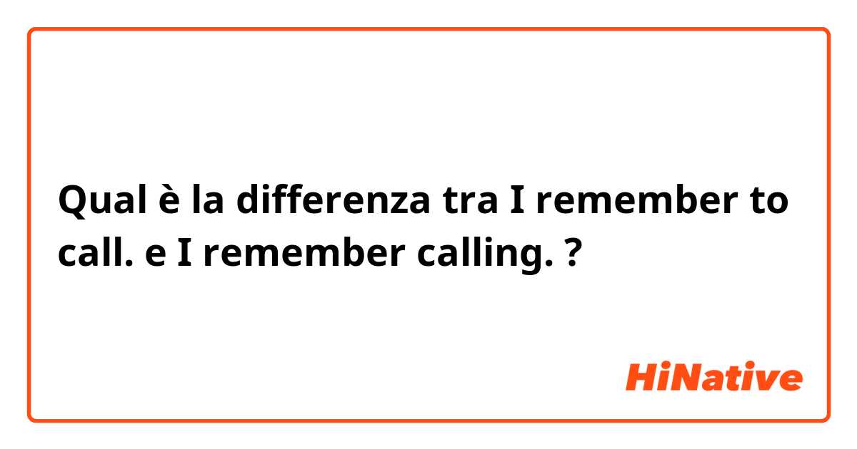 Qual è la differenza tra  I remember to call.  e I remember calling.  ?