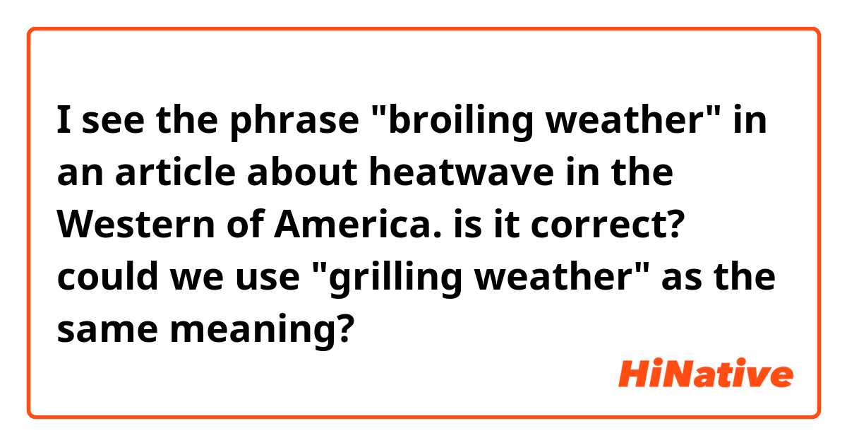 I see the phrase "broiling weather" in an article about heatwave in the Western of America. is it correct? could we use "grilling weather" as the same meaning?