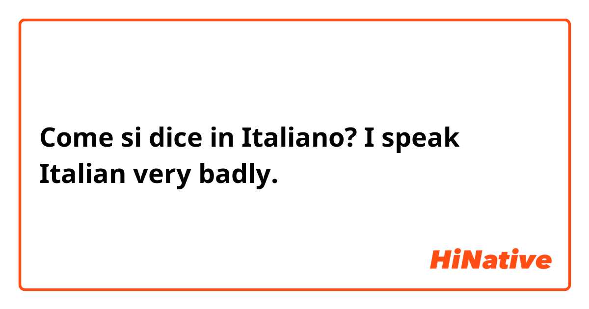 Come si dice in Italiano? I speak Italian very badly. 
