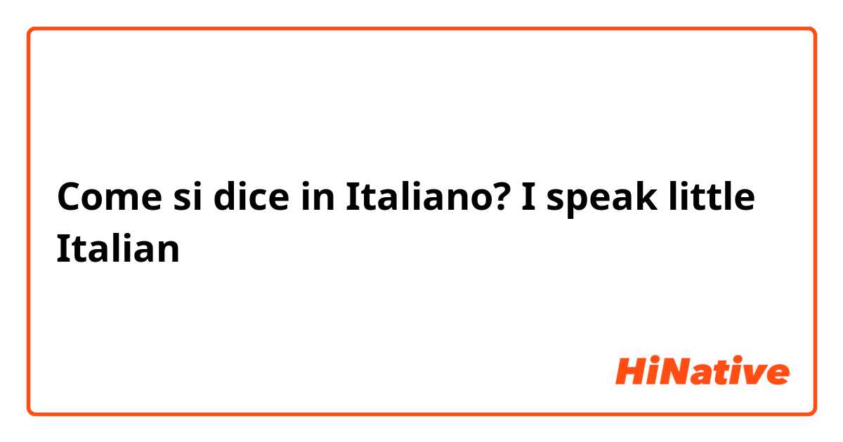 Come si dice in Italiano? I speak little Italian 